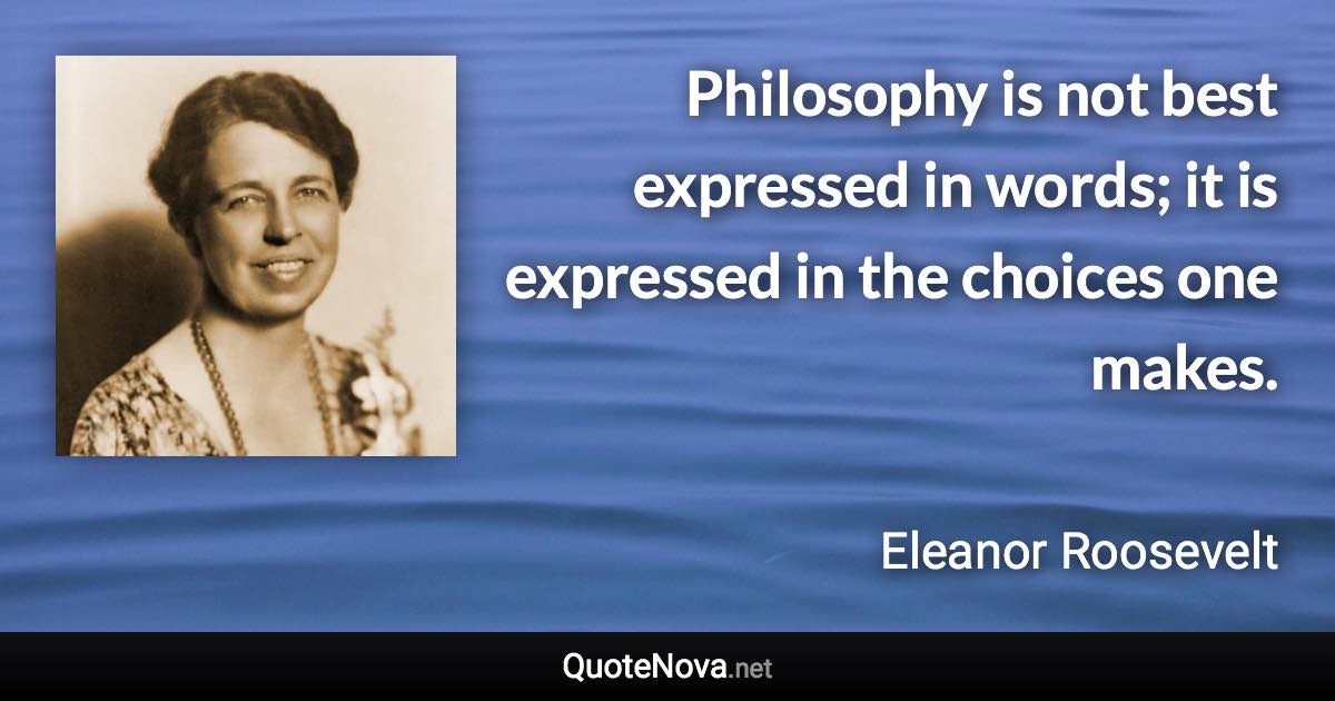 Philosophy is not best expressed in words; it is expressed in the choices one makes. - Eleanor Roosevelt quote