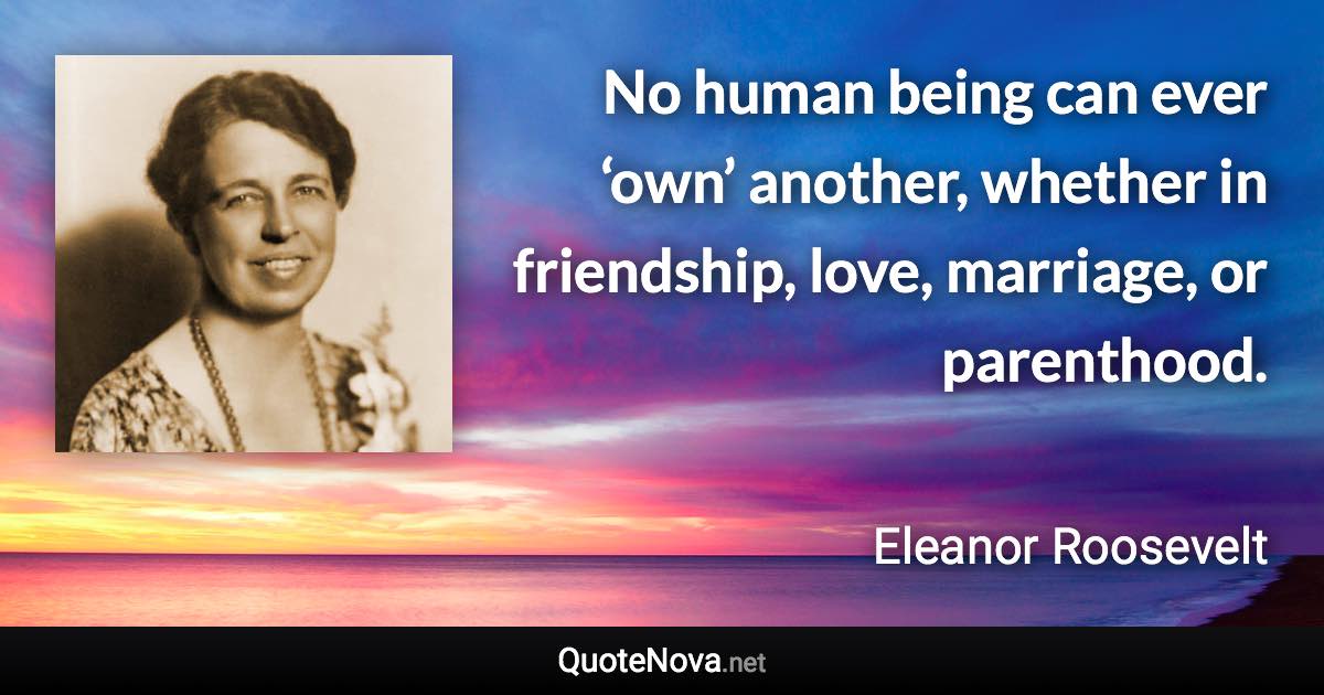 No human being can ever ‘own’ another, whether in friendship, love, marriage, or parenthood. - Eleanor Roosevelt quote