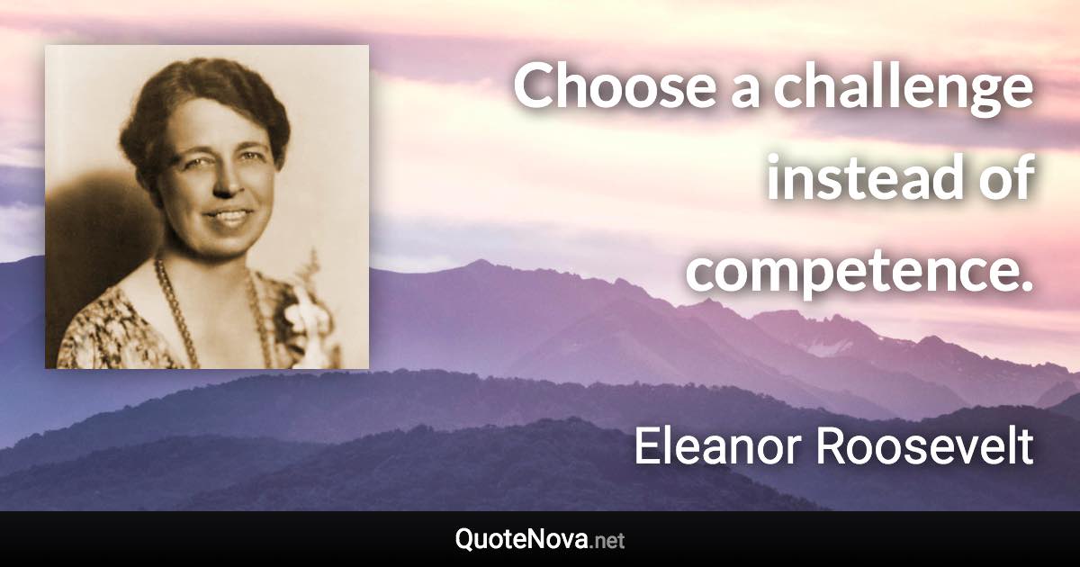 Choose a challenge instead of competence. - Eleanor Roosevelt quote