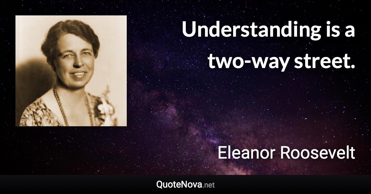 Understanding is a two-way street. - Eleanor Roosevelt quote