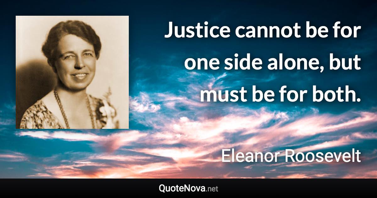 Justice cannot be for one side alone, but must be for both. - Eleanor Roosevelt quote