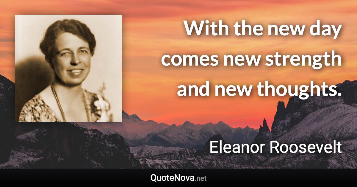 With the new day comes new strength and new thoughts. - Eleanor Roosevelt quote