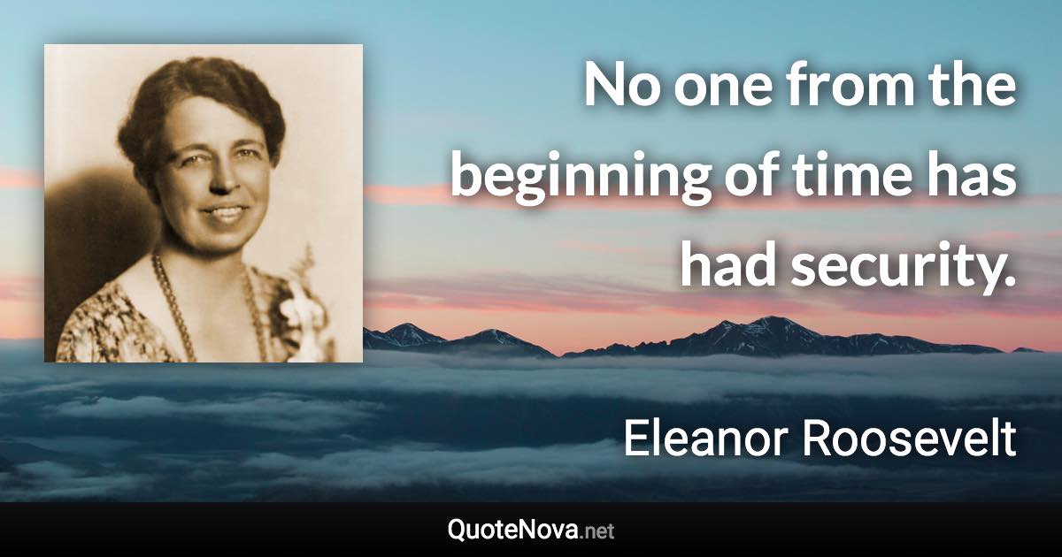 No one from the beginning of time has had security. - Eleanor Roosevelt quote