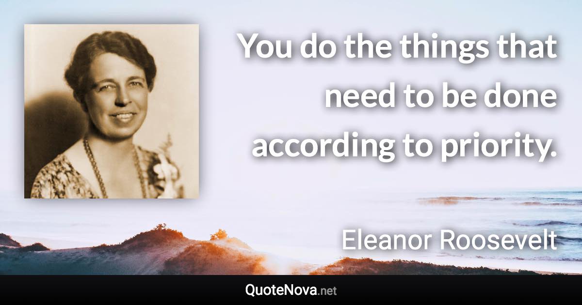 You do the things that need to be done according to priority. - Eleanor Roosevelt quote