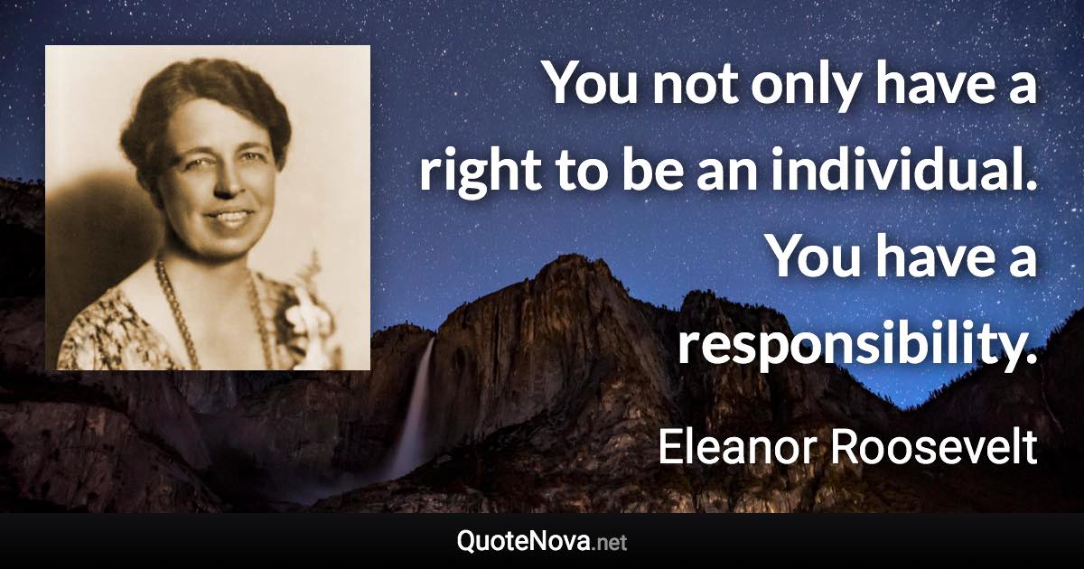 You not only have a right to be an individual. You have a responsibility. - Eleanor Roosevelt quote