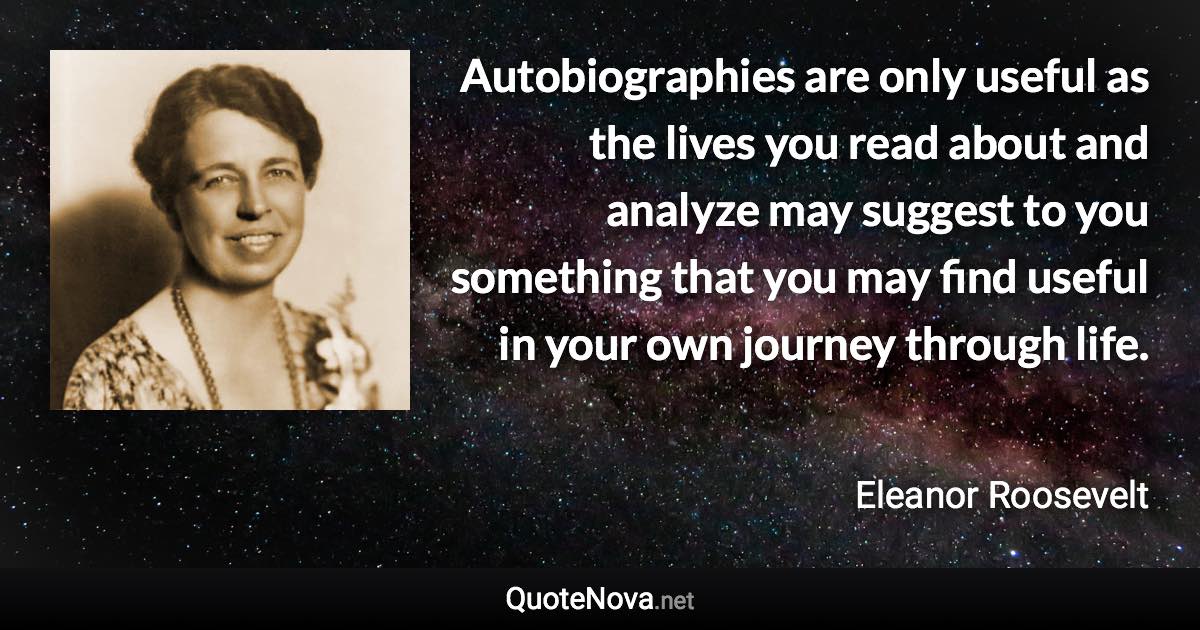 Autobiographies are only useful as the lives you read about and analyze may suggest to you something that you may find useful in your own journey through life. - Eleanor Roosevelt quote