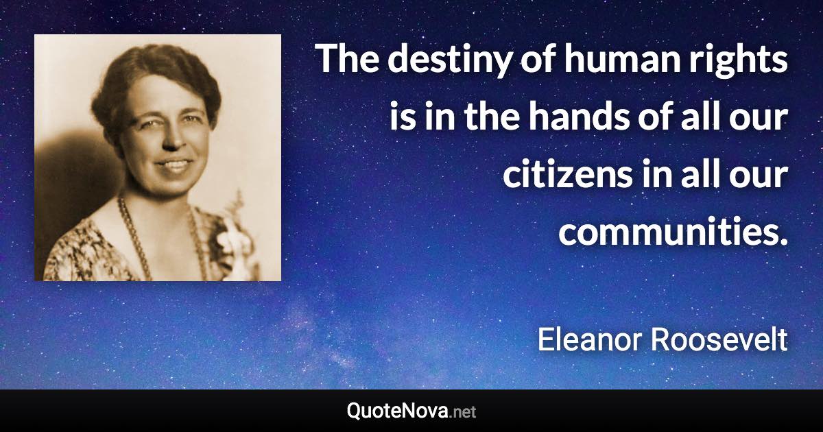 The destiny of human rights is in the hands of all our citizens in all our communities. - Eleanor Roosevelt quote