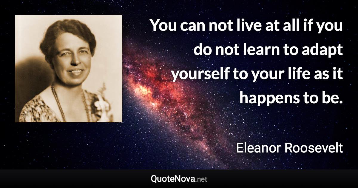 You can not live at all if you do not learn to adapt yourself to your life as it happens to be. - Eleanor Roosevelt quote