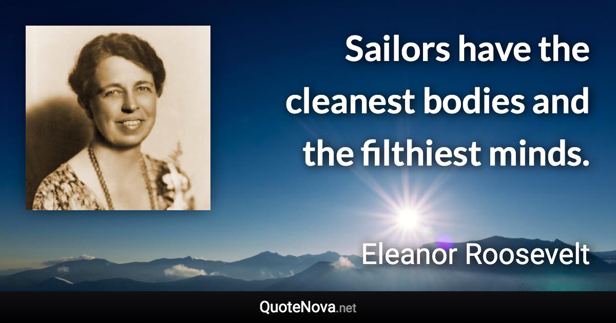 Sailors have the cleanest bodies and the filthiest minds. - Eleanor Roosevelt quote
