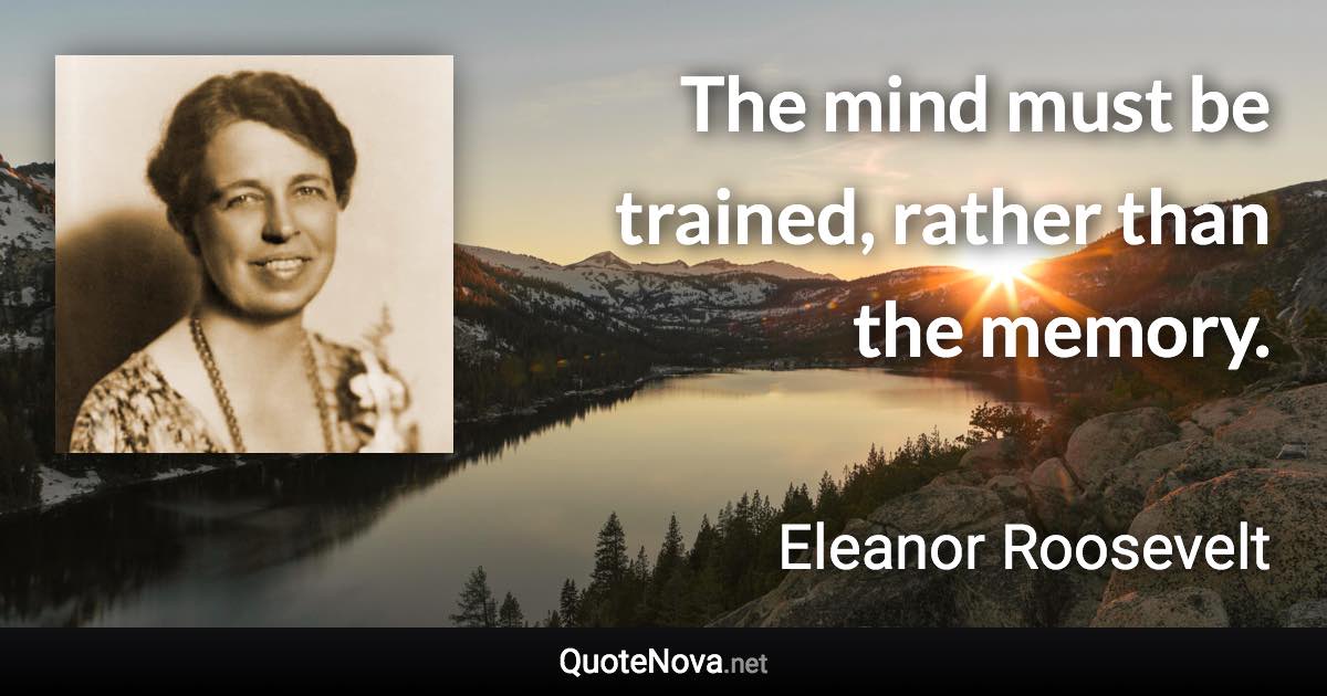 The mind must be trained, rather than the memory. - Eleanor Roosevelt quote