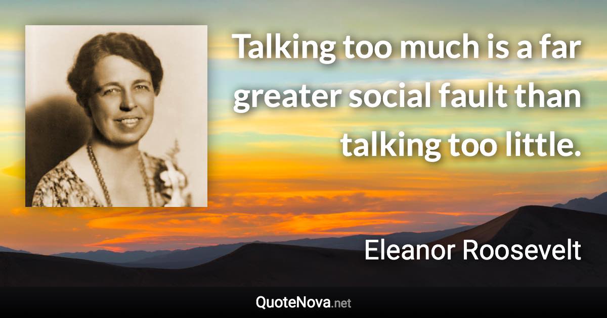 Talking too much is a far greater social fault than talking too little. - Eleanor Roosevelt quote