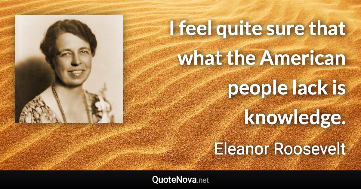 I feel quite sure that what the American people lack is knowledge. - Eleanor Roosevelt quote