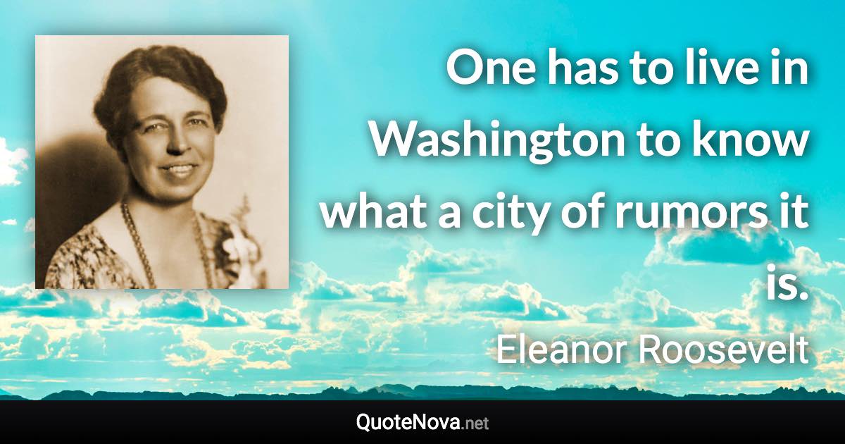 One has to live in Washington to know what a city of rumors it is. - Eleanor Roosevelt quote