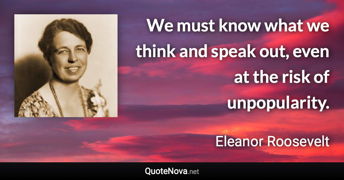 We must know what we think and speak out, even at the risk of unpopularity. - Eleanor Roosevelt quote