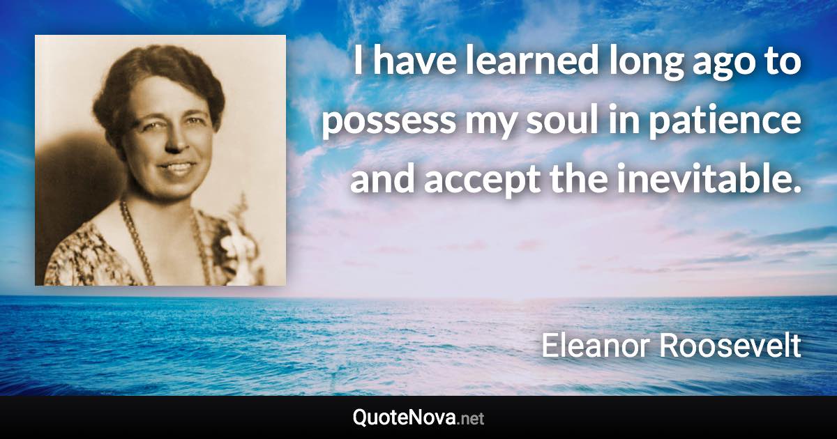 I have learned long ago to possess my soul in patience and accept the inevitable. - Eleanor Roosevelt quote