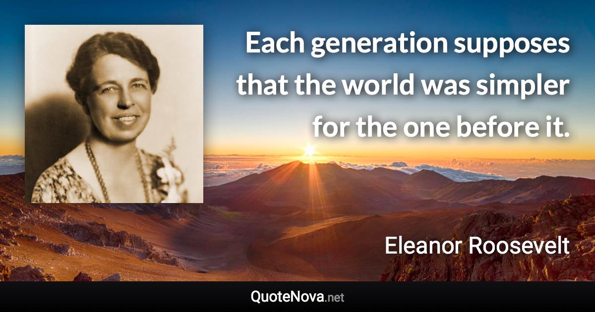 Each generation supposes that the world was simpler for the one before it. - Eleanor Roosevelt quote