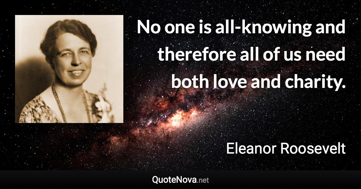 No one is all-knowing and therefore all of us need both love and charity. - Eleanor Roosevelt quote