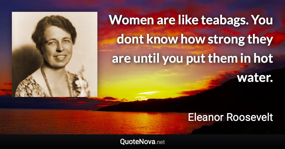 Women are like teabags. You dont know how strong they are until you put them in hot water. - Eleanor Roosevelt quote