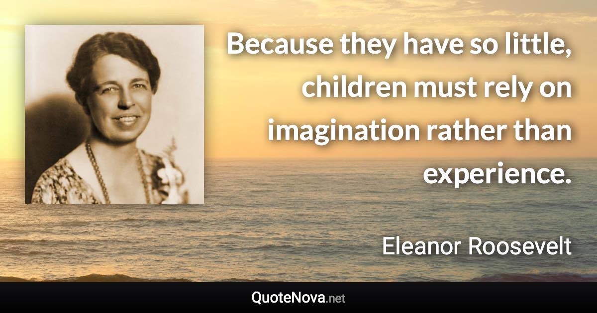 Because they have so little, children must rely on imagination rather than experience. - Eleanor Roosevelt quote