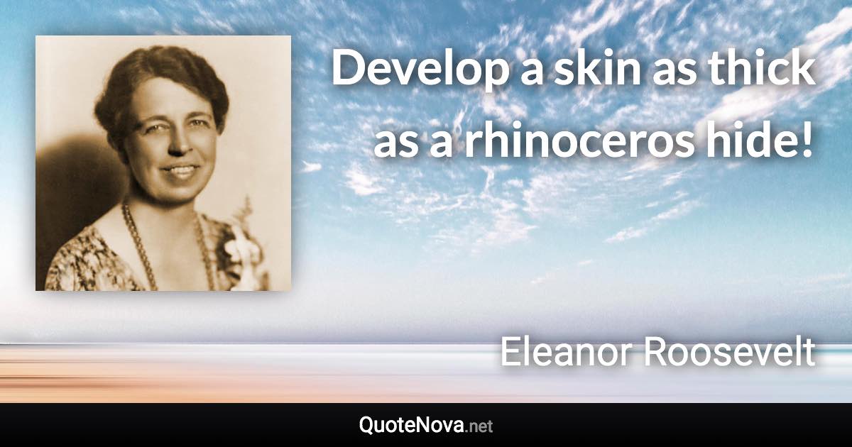 Develop a skin as thick as a rhinoceros hide! - Eleanor Roosevelt quote