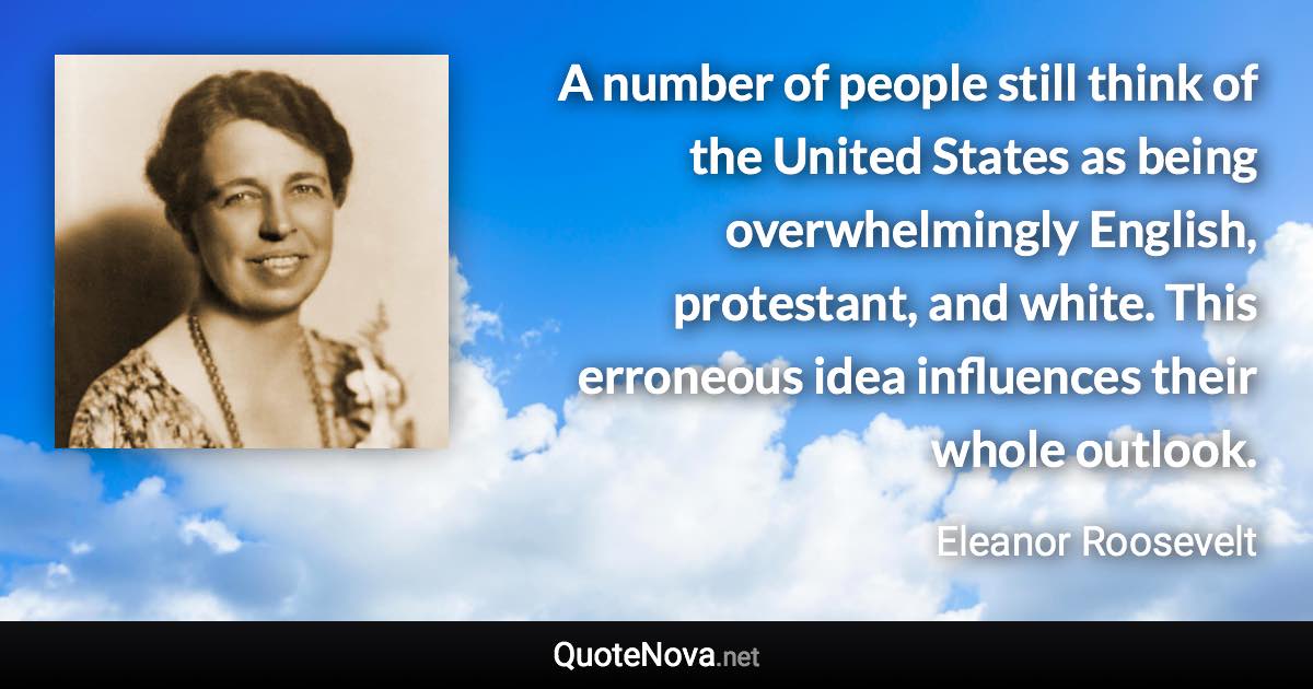 A number of people still think of the United States as being overwhelmingly English, protestant, and white. This erroneous idea influences their whole outlook. - Eleanor Roosevelt quote