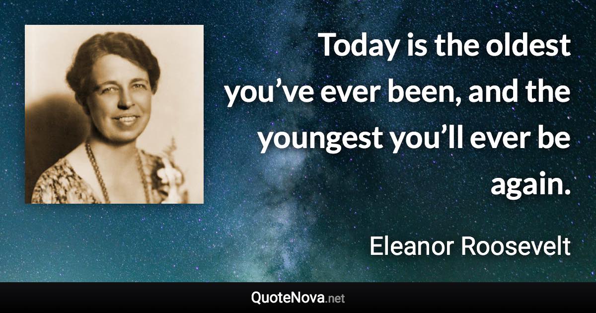 Today is the oldest you’ve ever been, and the youngest you’ll ever be again. - Eleanor Roosevelt quote
