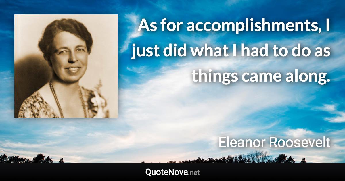 As for accomplishments, I just did what I had to do as things came along. - Eleanor Roosevelt quote