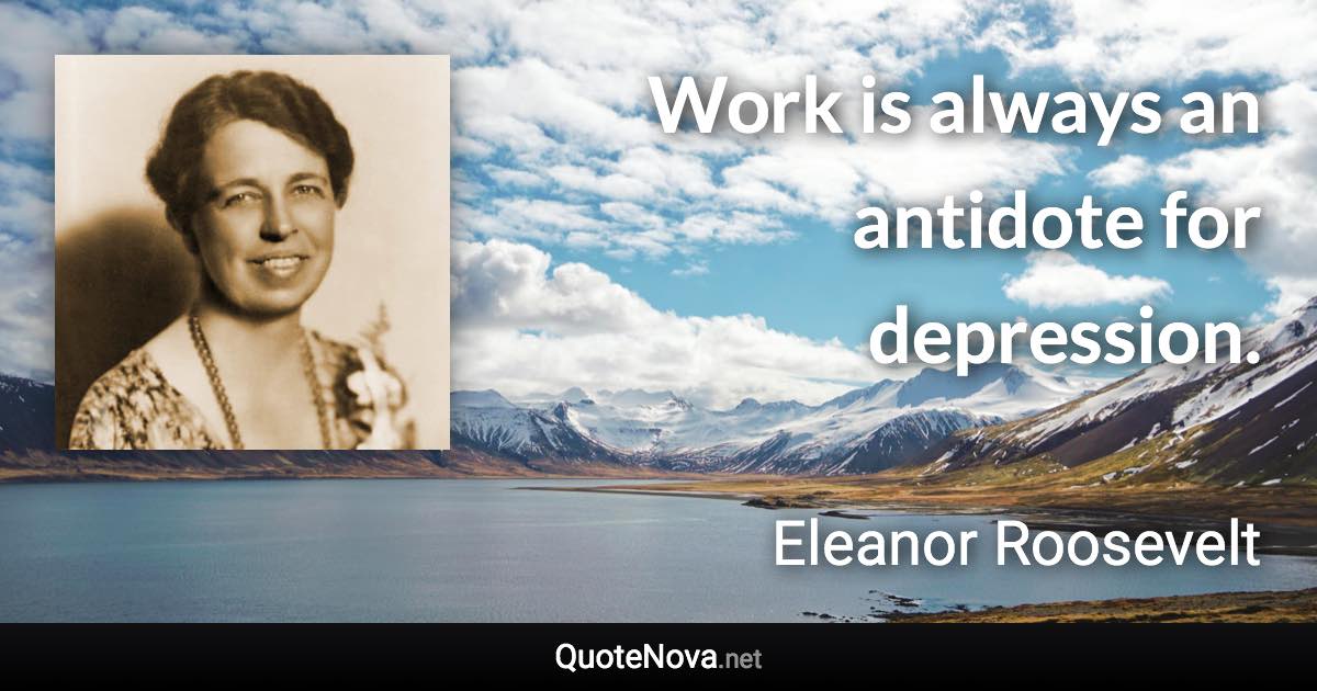 Work is always an antidote for depression. - Eleanor Roosevelt quote