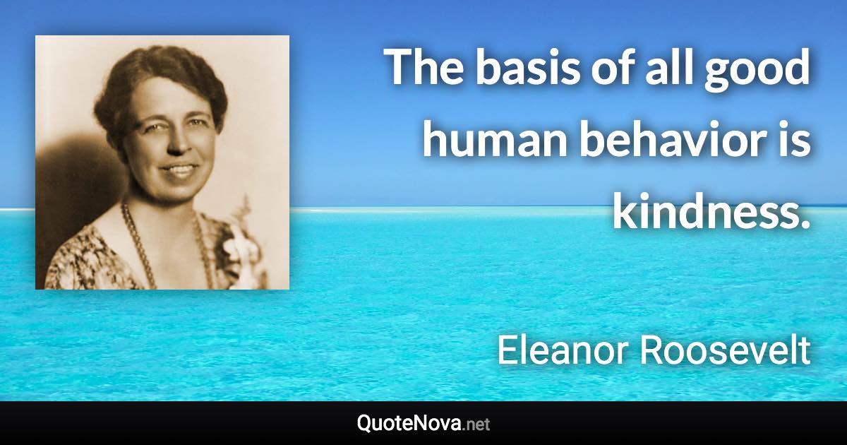 The basis of all good human behavior is kindness. - Eleanor Roosevelt quote