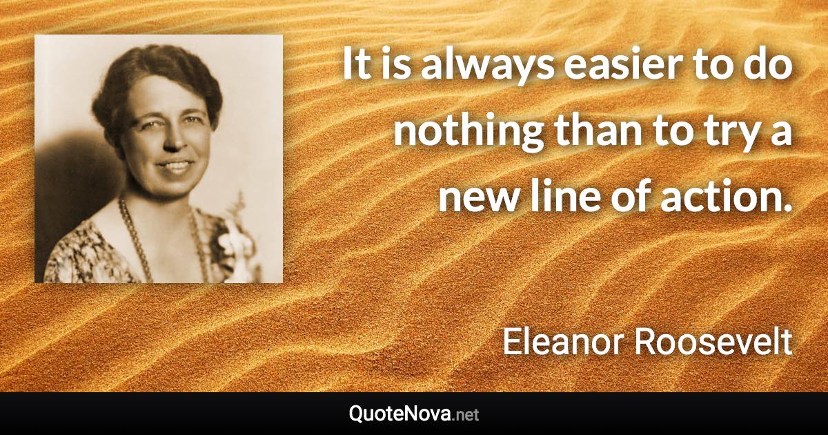 It is always easier to do nothing than to try a new line of action. - Eleanor Roosevelt quote