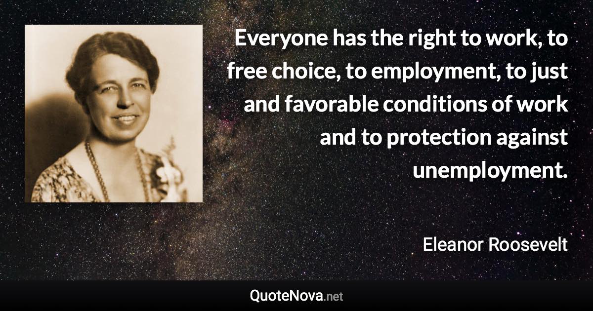 Everyone has the right to work, to free choice, to employment, to just and favorable conditions of work and to protection against unemployment. - Eleanor Roosevelt quote