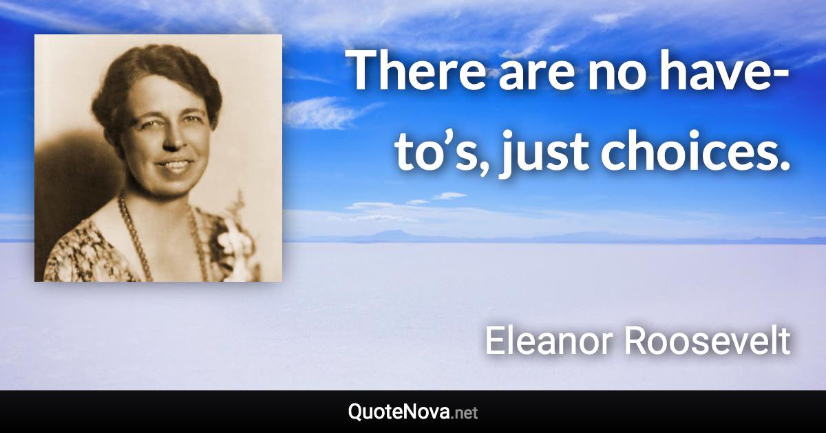 There are no have-to’s, just choices. - Eleanor Roosevelt quote