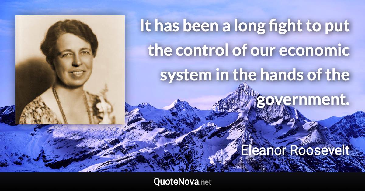 It has been a long fight to put the control of our economic system in the hands of the government. - Eleanor Roosevelt quote