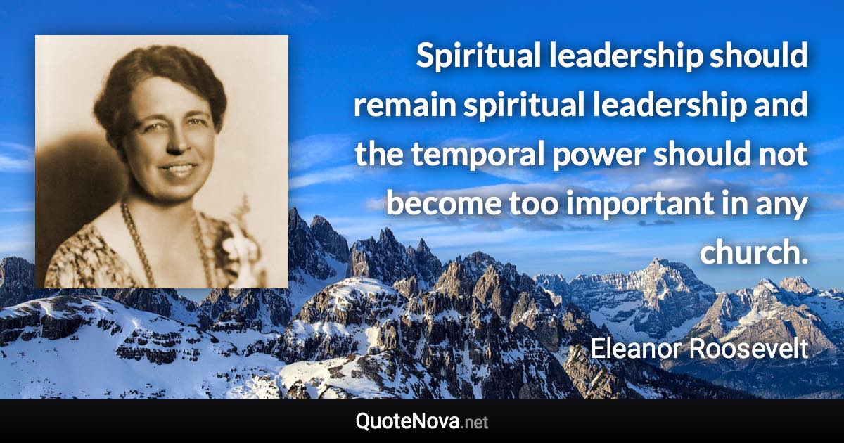 Spiritual leadership should remain spiritual leadership and the temporal power should not become too important in any church. - Eleanor Roosevelt quote
