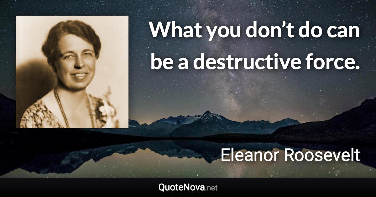 What you don’t do can be a destructive force. - Eleanor Roosevelt quote