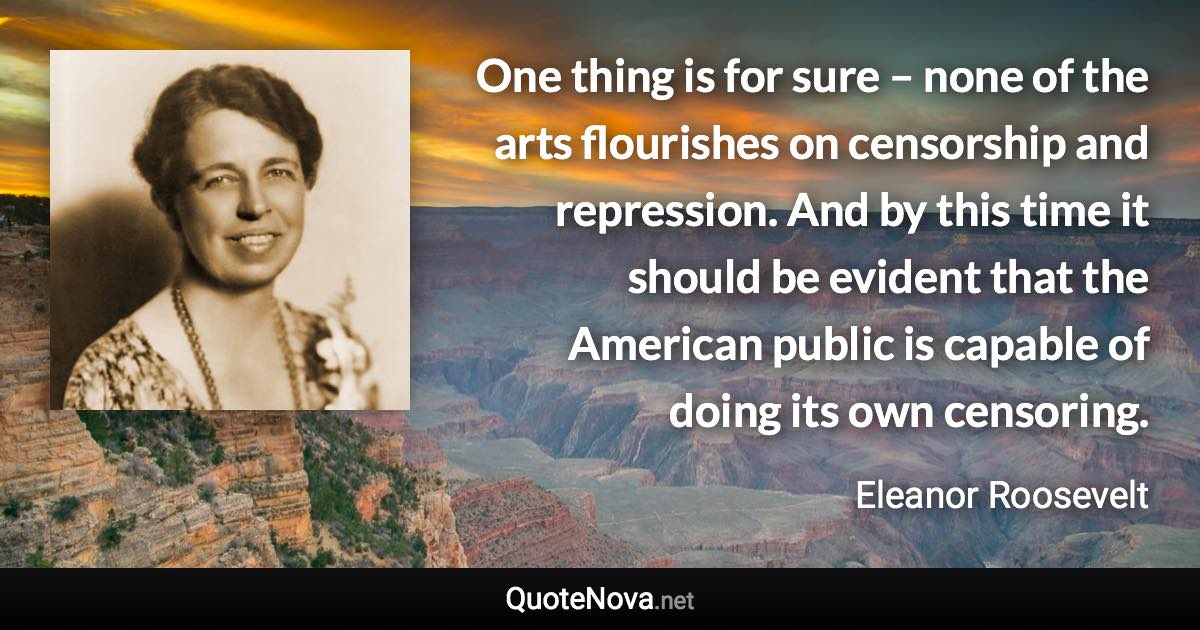 One thing is for sure – none of the arts flourishes on censorship and repression. And by this time it should be evident that the American public is capable of doing its own censoring. - Eleanor Roosevelt quote