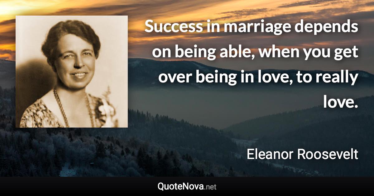 Success in marriage depends on being able, when you get over being in love, to really love. - Eleanor Roosevelt quote