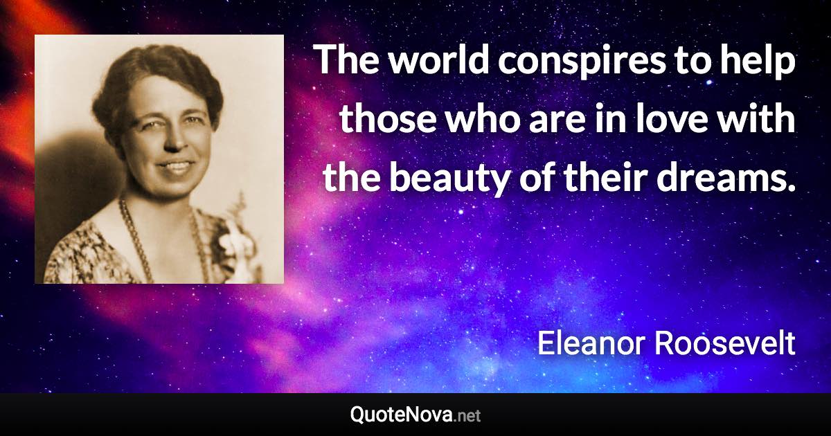 The world conspires to help those who are in love with the beauty of their dreams. - Eleanor Roosevelt quote