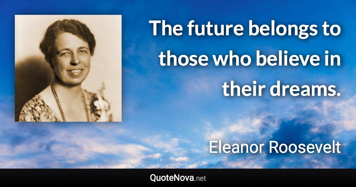 The future belongs to those who believe in their dreams. - Eleanor Roosevelt quote