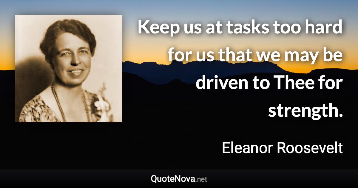 Keep us at tasks too hard for us that we may be driven to Thee for strength. - Eleanor Roosevelt quote