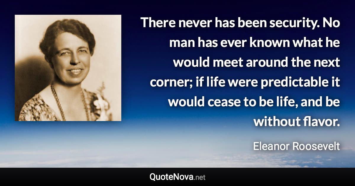 There never has been security. No man has ever known what he would meet around the next corner; if life were predictable it would cease to be life, and be without flavor. - Eleanor Roosevelt quote