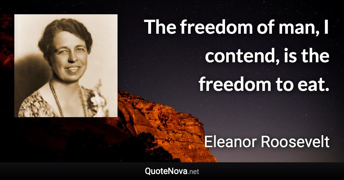 The freedom of man, I contend, is the freedom to eat. - Eleanor Roosevelt quote