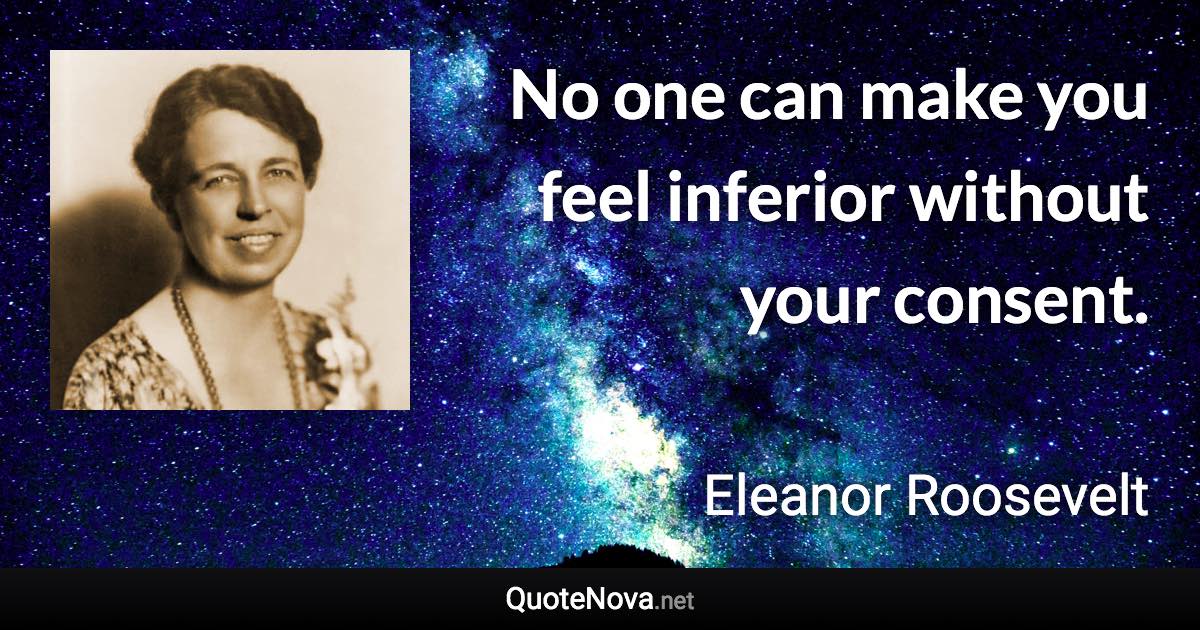 No one can make you feel inferior without your consent. - Eleanor Roosevelt quote