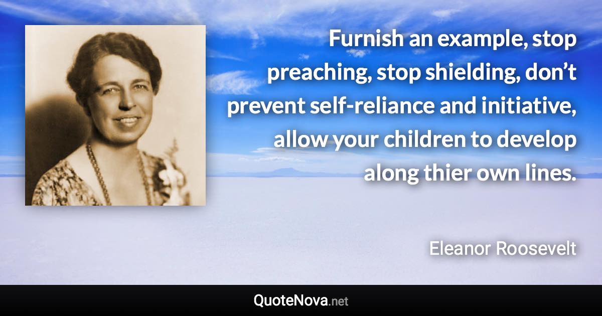 Furnish an example, stop preaching, stop shielding, don’t prevent self-reliance and initiative, allow your children to develop along thier own lines. - Eleanor Roosevelt quote