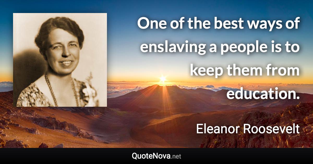 One of the best ways of enslaving a people is to keep them from education. - Eleanor Roosevelt quote