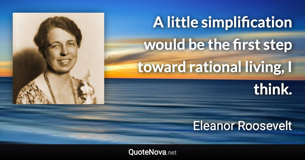 A little simplification would be the first step toward rational living, I think. - Eleanor Roosevelt quote