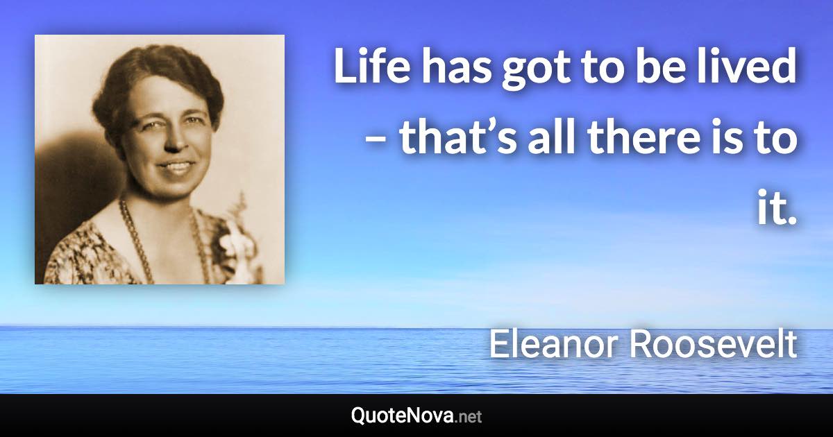 Life has got to be lived – that’s all there is to it. - Eleanor Roosevelt quote