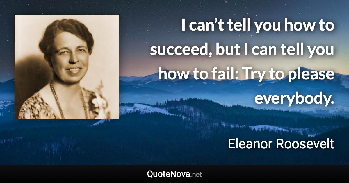I can’t tell you how to succeed, but I can tell you how to fail: Try to please everybody. - Eleanor Roosevelt quote