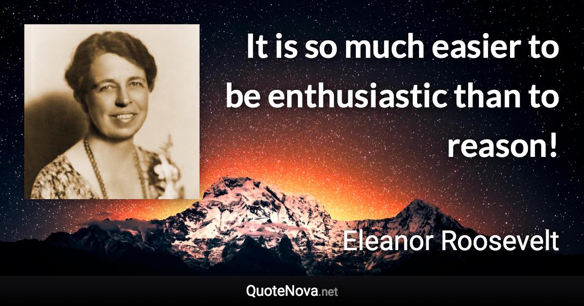 It is so much easier to be enthusiastic than to reason! - Eleanor Roosevelt quote