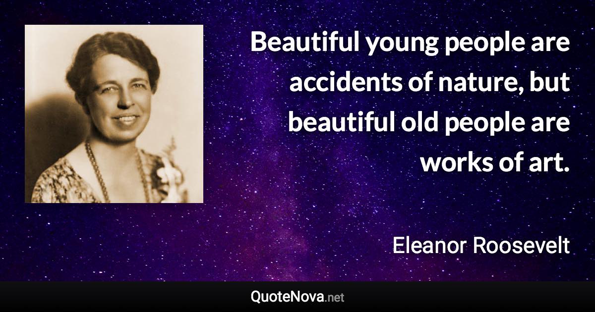 Beautiful young people are accidents of nature, but beautiful old people are works of art. - Eleanor Roosevelt quote